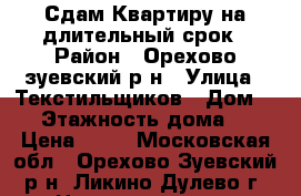 Сдам Квартиру на длительный срок › Район ­ Орехово-зуевский р-н › Улица ­ Текстильщиков › Дом ­ 6 › Этажность дома ­ 9 › Цена ­ 10 - Московская обл., Орехово-Зуевский р-н, Ликино-Дулево г. Недвижимость » Квартиры аренда   . Московская обл.